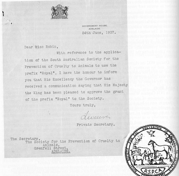 A scan of the document allowing the Society to use the prefix “Royal”, which reads:  Government House. Adelaide.  24th June, 1937. Dear Miss Robin,  With reference to the application of the South Australia Society for the Prevention of Cruelty to Animals to use the prefix “Royal”, I have the honour to inform you that His Excellency the Governor has received a communication saying that His Majesty the King has been pleased to approve the grant of the prefix “Royal” to the Society.  Yours truly,  [signature]  Private Secretary. The Secretary,  The Society for the Prevention of Cruelty to Animals, Grenfell Street, ADELAIDE.